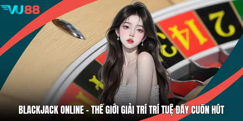 Blackjack Online - Thế Giới Giải Trí Trí Tuệ Đầy Cuốn Hút