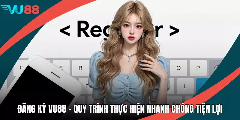 Đăng Ký VU88 - Quy Trình Thực Hiện Nhanh Chóng Tiện Lợi