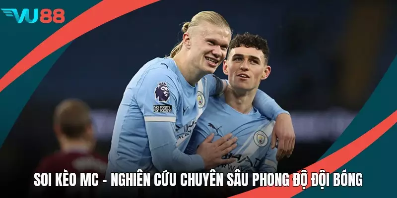 Soi Kèo MC - Nghiên Cứu Chuyên Sâu Phong Độ Đội Bóng