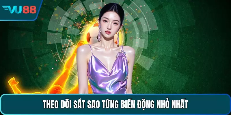 Theo dõi sát sao từng biến động nhỏ nhất